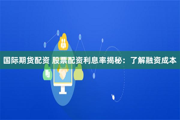 国际期货配资 股票配资利息率揭秘：了解融资成本