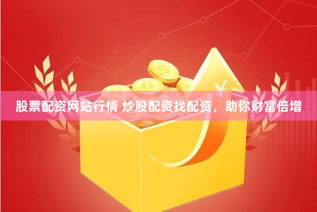 股票配资网站行情 炒股配资找配资，助你财富倍增