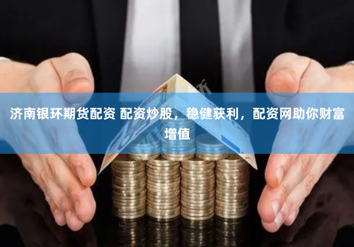 济南银环期货配资 配资炒股，稳健获利，配资网助你财富增值