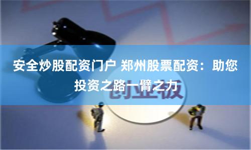 安全炒股配资门户 郑州股票配资：助您投资之路一臂之力