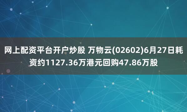 网上配资平台开户炒股 万物云(02602)6月27日耗资约1127.36万港元回购47.86万股