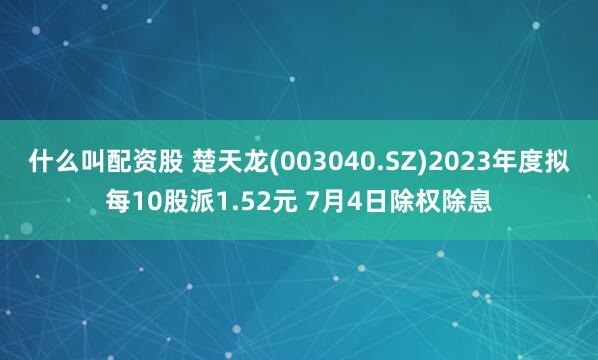 什么叫配资股 楚天龙(003040.SZ)2023年度拟每10股派1.52元 7月4日除权除息