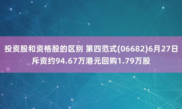 投资股和资格股的区别 第四范式(06682)6月27日斥资约94.67万港元回购1.79万股