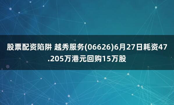 股票配资陷阱 越秀服务(06626)6月27日耗资47.205万港元回购15万股
