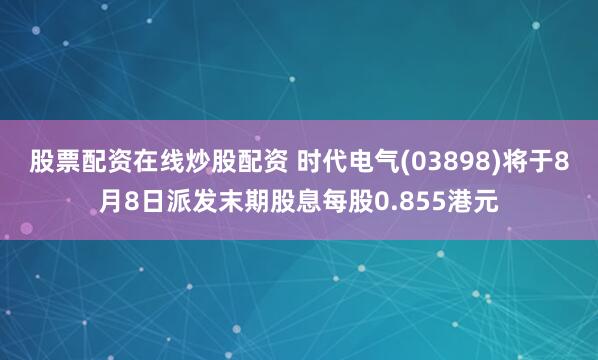 股票配资在线炒股配资 时代电气(03898)将于8月8日派发末期股息每股0.855港元