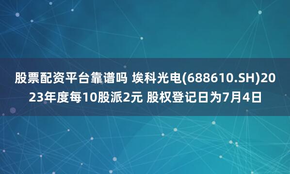 股票配资平台靠谱吗 埃科光电(688610.SH)2023年度每10股派2元 股权登记日为7月4日