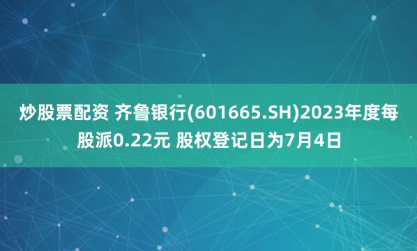 炒股票配资 齐鲁银行(601665.SH)2023年度每股派0.22元 股权登记日为7月4日