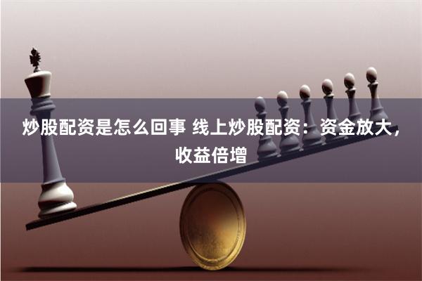 炒股配资是怎么回事 线上炒股配资：资金放大，收益倍增