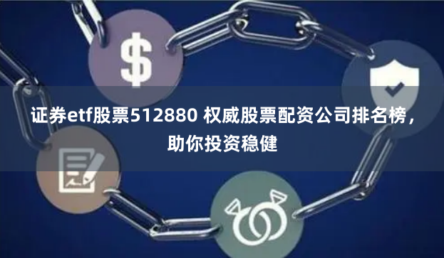 证券etf股票512880 权威股票配资公司排名榜，助你投资稳健