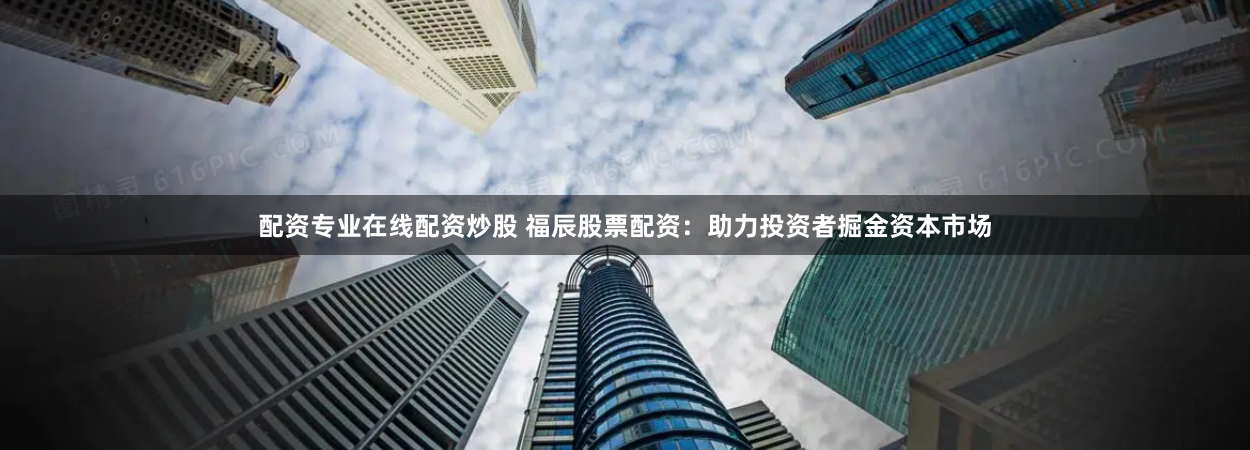 配资专业在线配资炒股 福辰股票配资：助力投资者掘金资本市场