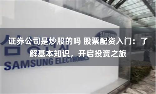 证券公司是炒股的吗 股票配资入门：了解基本知识，开启投资之旅