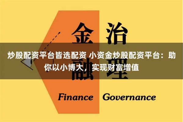 炒股配资平台皆选配资 小资金炒股配资平台：助你以小博大，实现财富增值