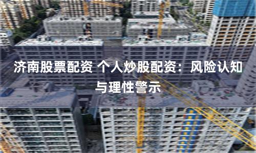 济南股票配资 个人炒股配资：风险认知与理性警示