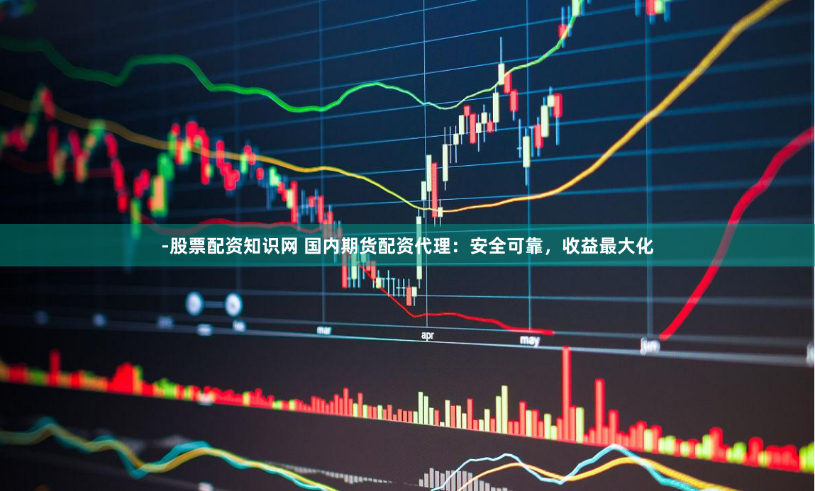 -股票配资知识网 国内期货配资代理：安全可靠，收益最大化