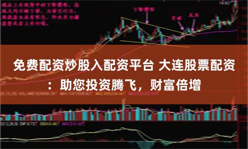 免费配资炒股入配资平台 大连股票配资：助您投资腾飞，财富倍增