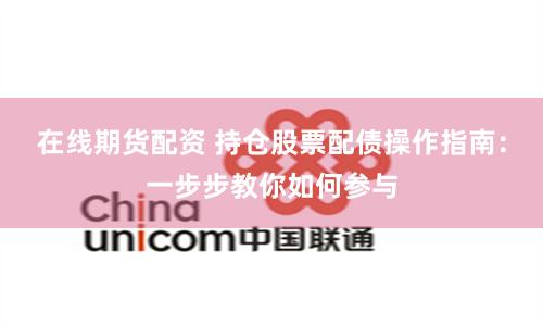 在线期货配资 持仓股票配债操作指南：一步步教你如何参与