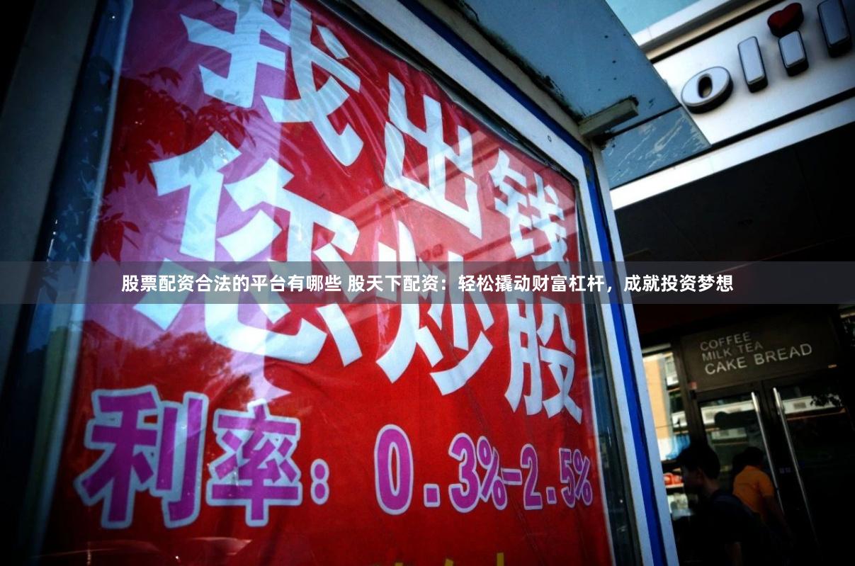 股票配资合法的平台有哪些 股天下配资：轻松撬动财富杠杆，成就投资梦想