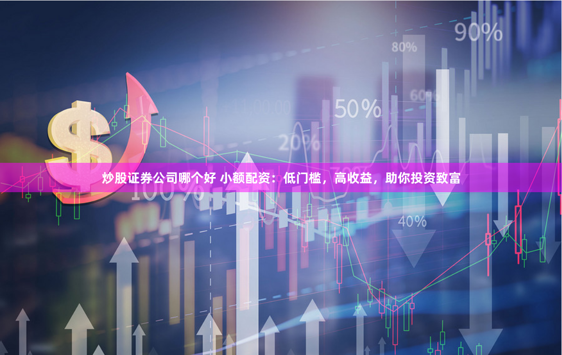 炒股证券公司哪个好 小额配资：低门槛，高收益，助你投资致富