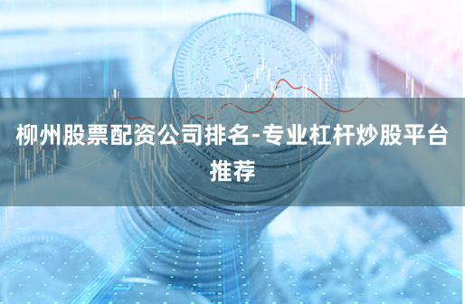 柳州股票配资公司排名-专业杠杆炒股平台推荐