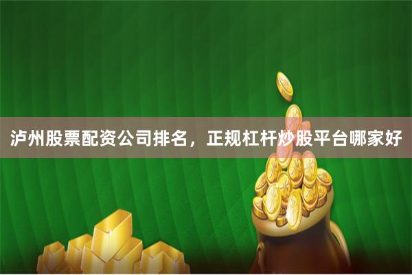 泸州股票配资公司排名，正规杠杆炒股平台哪家好