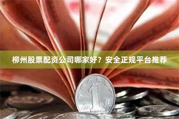 柳州股票配资公司哪家好？安全正规平台推荐