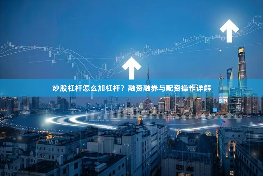炒股杠杆怎么加杠杆？融资融券与配资操作详解