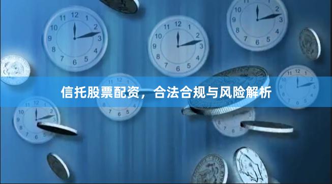 信托股票配资，合法合规与风险解析