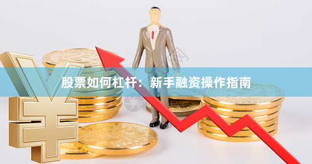 股票如何杠杆：新手融资操作指南