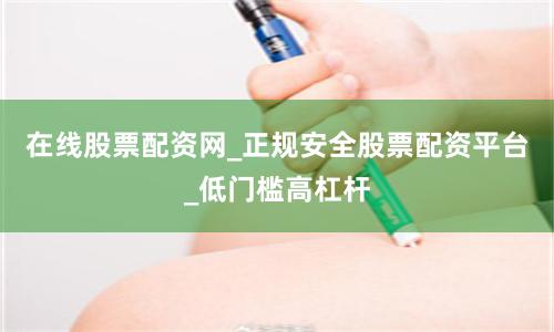 在线股票配资网_正规安全股票配资平台_低门槛高杠杆