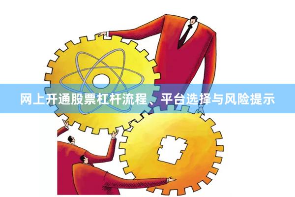 网上开通股票杠杆流程、平台选择与风险提示
