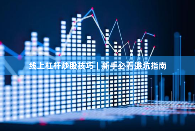 线上杠杆炒股技巧｜新手必看避坑指南