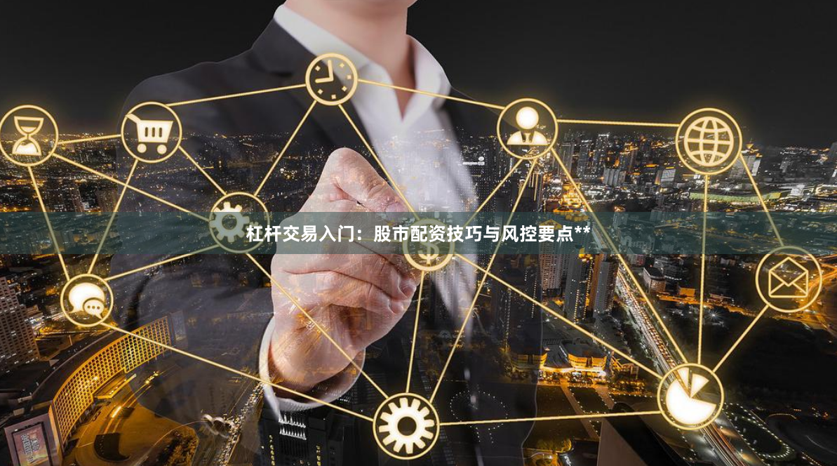 杠杆交易入门：股市配资技巧与风控要点**