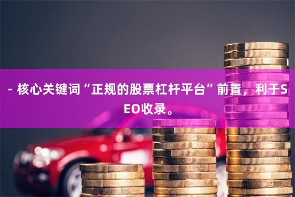 - 核心关键词“正规的股票杠杆平台”前置，利于SEO收录。