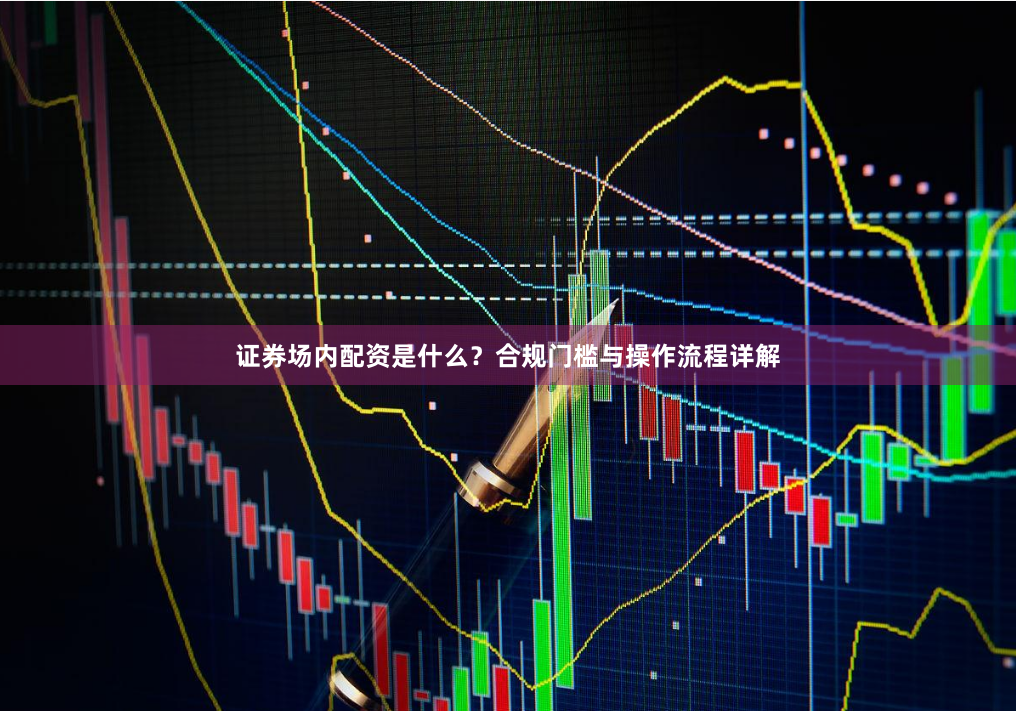 证券场内配资是什么？合规门槛与操作流程详解